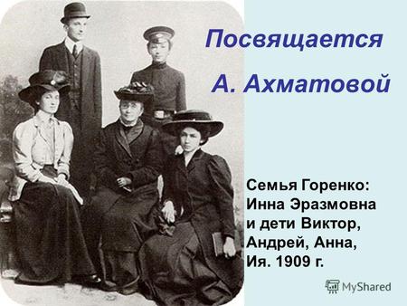 Семья Горенко: Инна Эразмовна и дети Виктор, Андрей, Анна, Ия. 1909 г. Посвящается А. Ахматовой.