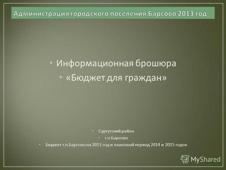 Информационная брошюра « Бюджет для граждан » Сургутский район г. п. Барсово Бюджет г. п. Барсово на 2013 год и плановый период 2014 и 2015 годов.