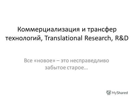 Коммерциализация и трансфер технологий, Translational Research, R&D Все «новое» – это несправедливо забытое старое…