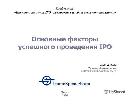 Основные факторы успешного проведения IPO Конференция «Компании на рынке IPO: технология выхода и рост капитализации» Москва 2006 Роман Журков Директор.