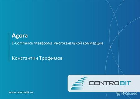 Agora E-Commerce платформа многоканальной коммерции www.centrobit.ru Константин Трофимов.