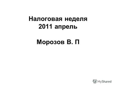 Налоговая неделя 2011 апрель Морозов В. П. Вводные комментарии.