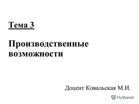 Тема 3 Производственные возможности Доцент Ковальская М.И.
