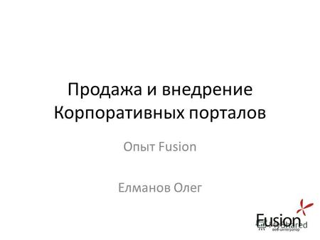 Продажа и внедрение Корпоративных порталов Опыт Fusion Елманов Олег.