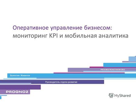 Валентин Живилов PROGNOZ ROAD SHOW 2013 Руководитель отдела развития Оперативное управление бизнесом: мониторинг KPI и мобильная аналитика.