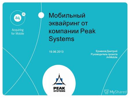 Мобильный эквайринг от компании Peak Systems 19.06.2013 Ермаков Дмитрий Руководитель проекта A4Mobile.