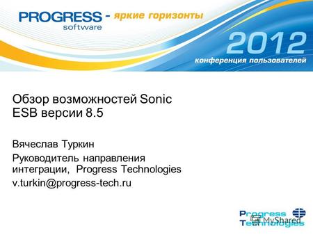 Обзор возможностей Sonic ESB версии 8.5 Вячеслав Туркин Руководитель направления интеграции, Progress Technologies v.turkin@progress-tech.ru.