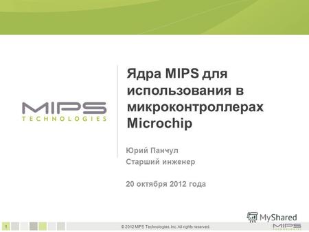 1 © 2012 MIPS Technologies, Inc. All rights reserved. Ядра MIPS для использования в микроконтроллерах Microchip Юрий Панчул Старший инженер 20 октября.