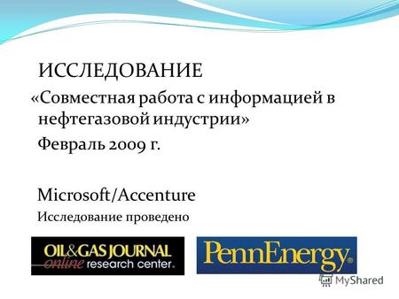 ИССЛЕДОВАНИЕ «Совместная работа с информацией в нефтегазовой индустрии» Февраль 2009 г. Microsoft/Accenture Исследование проведено.