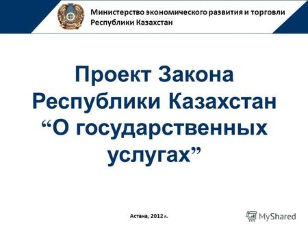 Министерство экономического развития и торговли Республики Казахстан Астана, 2012 г. Проект Закона Республики Казахстан О государственных услугах.