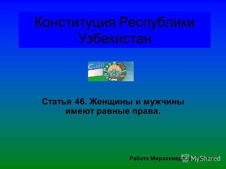 Конституция Республики Узбекистан Статья 46. Женщины и мужчины имеют равные права. Работа Мирзахмедова Рустама.