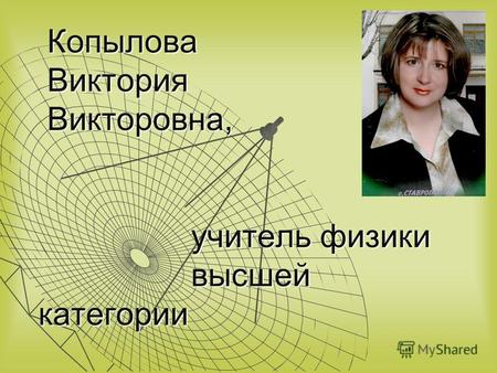 Копылова Виктория Викторовна, учитель физики высшей категории Копылова Виктория Викторовна, учитель физики высшей категории.