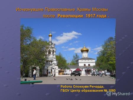 Исчезнувшие Православные Храмы Москвы Исчезнувшие Православные Храмы Москвы после Революции 1917 года. после Революции 1917 года. Работа Олоккуве Ричарда,