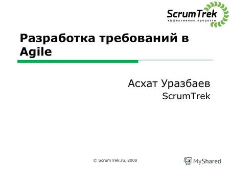 Разработка требований в Agile Асхат Уразбаев ScrumTrek © ScrumTrek.ru, 2008.