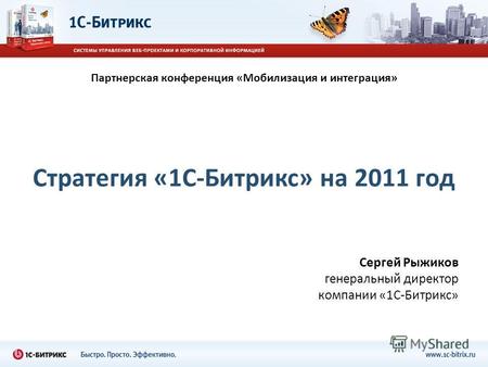 Стратегия «1С-Битрикс» на 2011 год Сергей Рыжиков генеральный директор компании «1С-Битрикс» Партнерская конференция «Мобилизация и интеграция»