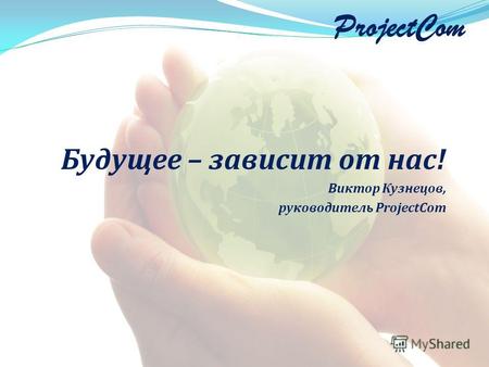 ProjectCom Будущее – зависит от нас! Виктор Кузнецов, руководитель ProjectCom.