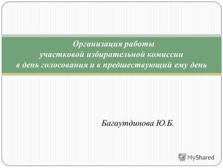 Организация работы участковой избирательной комиссии в день голосования и в предшествующий ему день Багаутдинова Ю.Б.