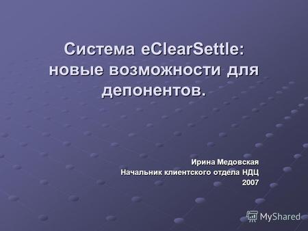 Система eClearSettle: новые возможности для депонентов. Ирина Медовская Начальник клиентского отдела НДЦ 2007.