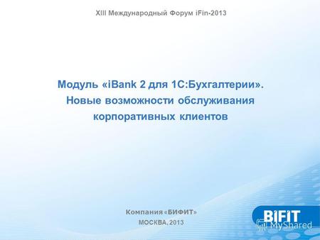 Модуль «iBank 2 для 1С:Бухгалтерии». Новые возможности обслуживания корпоративных клиентов Компания « БИФИТ » МОСКВА, 2013 XIII Международный Форум iFin-2013.