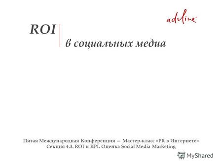 Пятая Международная Конференция Мастер-класс «PR в Интернете» Секция 4.3. ROI и KPI. Оценка Social Media Marketing.
