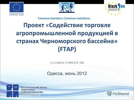 Проект «Содействие торговле агропромышленной продукцией в странах Черноморского бассейна» (FTAP) 1.1.1.66031.77 MIS-ETC 185 Одесса, июнь 2012 Common borders.