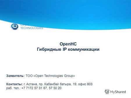 OpenHC Гибридные IP коммуникации Контакты: г. Астана, пр. Кабанбай батыра, 19, офис 803 раб. тел.: +7 7172 57 31 67, 57 50 20 Заявитель: ТОО «Open Technologies.