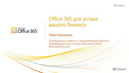 Office 365 для успеха вашего бизнеса Павел Кузьменко, Руководитель отдела по продвижению офисных информационных систем (Microsoft Office) Microsoft Россия.