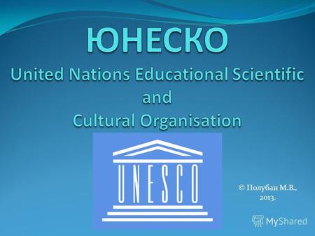 © Полубан М.В., 2013.. UNESCO United Nations Educational Scientific and Cultural Organisation Организация Объединённых Наций по вопросам образования,