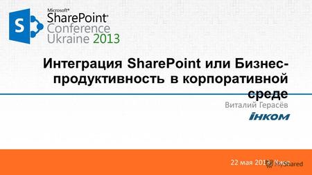 22 мая 2013, Киев Интеграция SharePoint или Бизнес- продуктивность в корпоративной среде Виталий Герасёв.