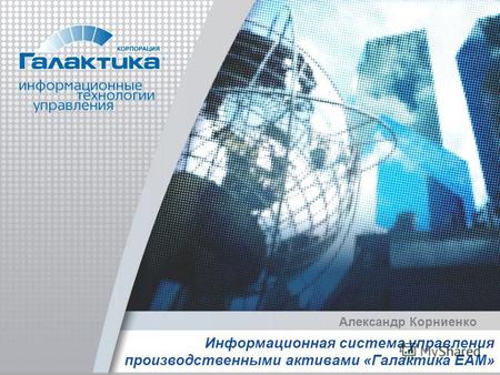 Информационная система управления производственными активами «Галактика EAM» Александр Корниенко.