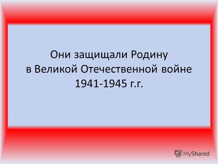 Они защищали Родину в Великой Отечественной войне 1941-1945 г.г.