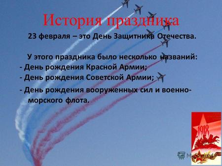 История праздника 23 февраля – это День Защитника Отечества. У этого праздника было несколько названий: - День рождения Красной Армии; - День рождения.