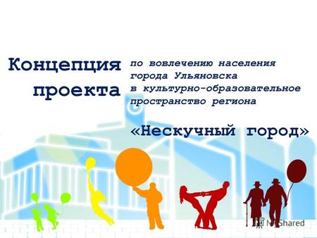 По вовлечению населения города Ульяновска в культурно-образовательное пространство региона «Нескучный город» Концепция проекта.