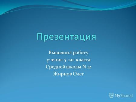 Выполнил работу ученик 5 «а» класса Средней школы N 12 Жирнов Олег.