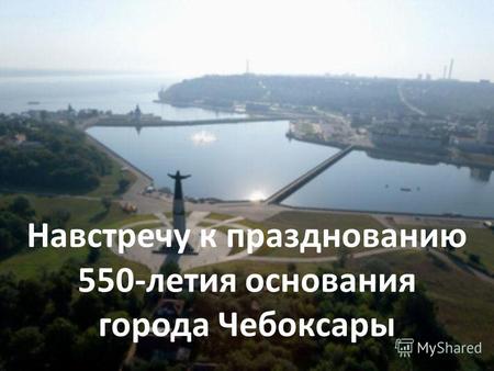 Навстречу к празднованию 550-летия основания города Чебоксары.