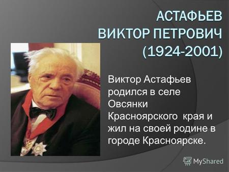 Виктор Астафьев родился в селе Овсянки Красноярского края и жил на своей родине в городе Красноярске.