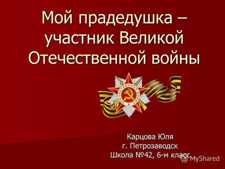 Мой прадедушка – участник Великой Отечественной войны Карцова Юля г. Петрозаводск Школа 42, 6-м класс.