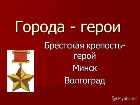 Города - герои Брестская крепость- герой МинскВолгоград.