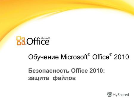 Обучение Microsoft ® Office ® 2010 Безопасность Office 2010: защита файлов.