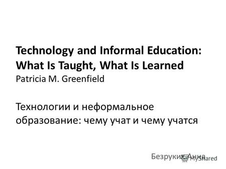 Technology and Informal Education: What Is Taught, What Is Learned Patricia M. Greenfield Технологии и неформальное образование: чему учат и чему учатся.