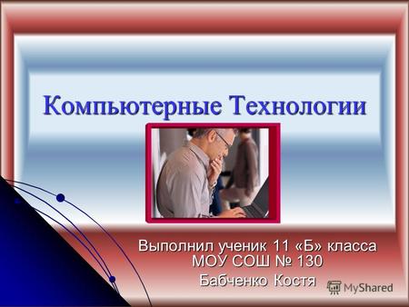 Компьютерные Технологии Выполнил ученик 11 «Б» класса МОУ СОШ 130 Бабченко Костя.