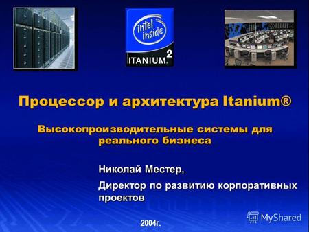 Процессор и архитектура Itanium® Высокопроизводительные системы для реального бизнеса Николай Местер, Директор по развитию корпоративных проектов 2004г.