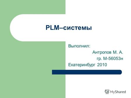 PLM–системы Выполнил: Антропов М. А. гр. М-56053н Екатеринбург 2010.