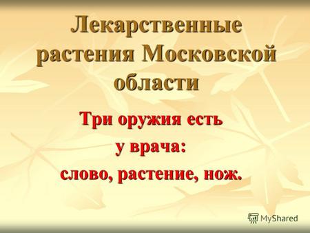 Лекарственные растения Московской области Три оружия есть у врача: слово, растение, нож.
