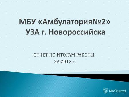 ОТЧЕТ ПО ИТОГАМ РАБОТЫ ЗА 2012 г.. Муниципальное бюджетное учреждение «Амбулатория 2» находится по адресу: 353960 г.Новороссийск, село Цемдолина, переулок.
