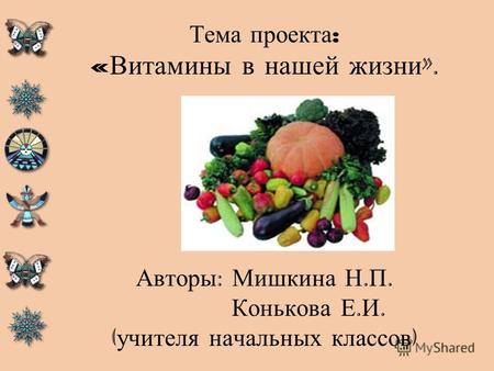 Тема проекта : « Витамины в нашей жизни ». Авторы : Мишкина Н. П. Конькова Е. И. ( учителя начальных классов )
