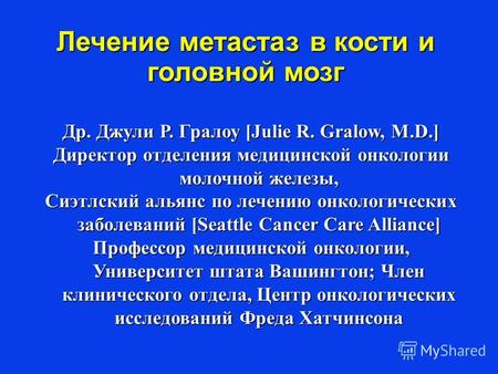 Др. Джули Р. Гралоу [Julie R. Gralow, M.D.] Директор отделения медицинской онкологии молочной железы, Сиэтлский альянс по лечению онкологических заболеваний.