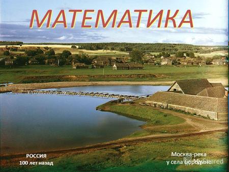 МАТЕМАТИКА МАТЕМАТИКА РОССИЯ 100 лет назад Москва-река у села Бородино.