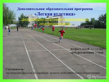 Дополнительная образовательная программа « Легкая атлетика » ( физкультурно - спортивная направленность ) ( модифицированная ) возраст детей : 10-13 лет.