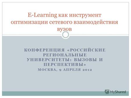 КОНФЕРЕНЦИЯ «РОССИЙСКИЕ РЕГИОНАЛЬНЫЕ УНИВЕРСИТЕТЫ: ВЫЗОВЫ И ПЕРСПЕКТИВЫ» МОСКВА, 9 АПРЕЛЯ 2012 E-Learning как инструмент оптимизации сетевого взаимодействия.